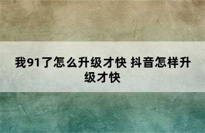 我91了怎么升级才快 抖音怎样升级才快